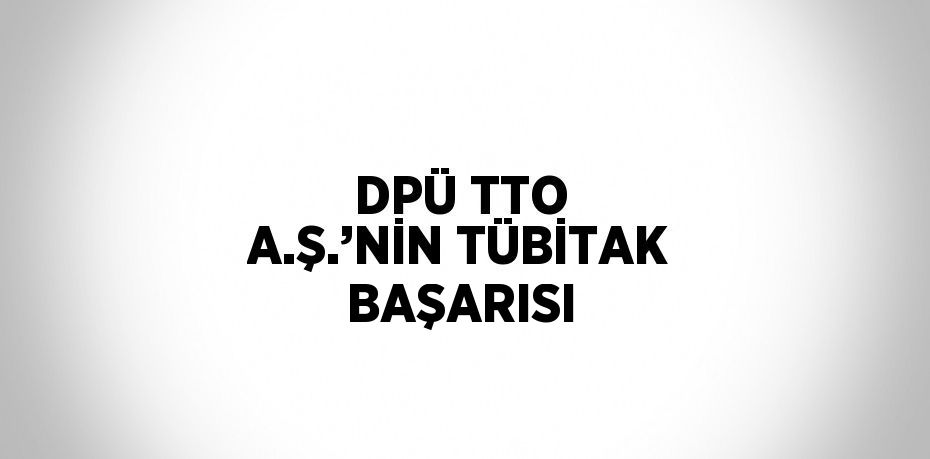 DPÜ TTO A.Ş.’NİN TÜBİTAK BAŞARISI