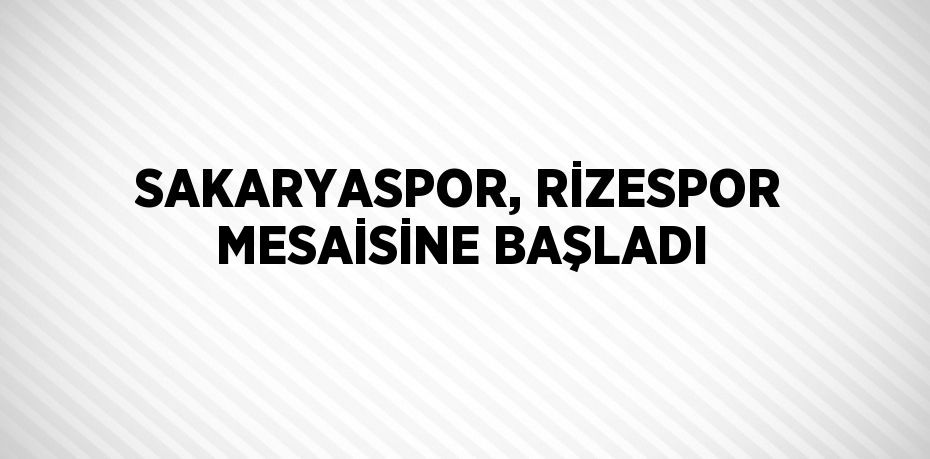 SAKARYASPOR, RİZESPOR MESAİSİNE BAŞLADI