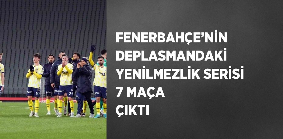 FENERBAHÇE’NİN DEPLASMANDAKİ YENİLMEZLİK SERİSİ 7 MAÇA ÇIKTI