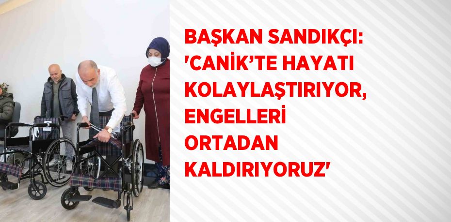 BAŞKAN SANDIKÇI: 'CANİK’TE HAYATI KOLAYLAŞTIRIYOR, ENGELLERİ ORTADAN KALDIRIYORUZ'