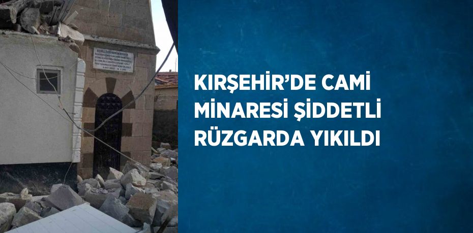 KIRŞEHİR’DE CAMİ MİNARESİ ŞİDDETLİ RÜZGARDA YIKILDI