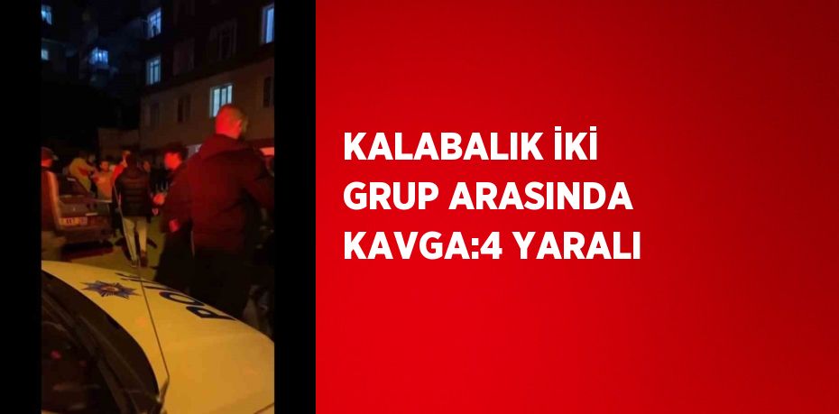 KALABALIK İKİ GRUP ARASINDA KAVGA:4 YARALI