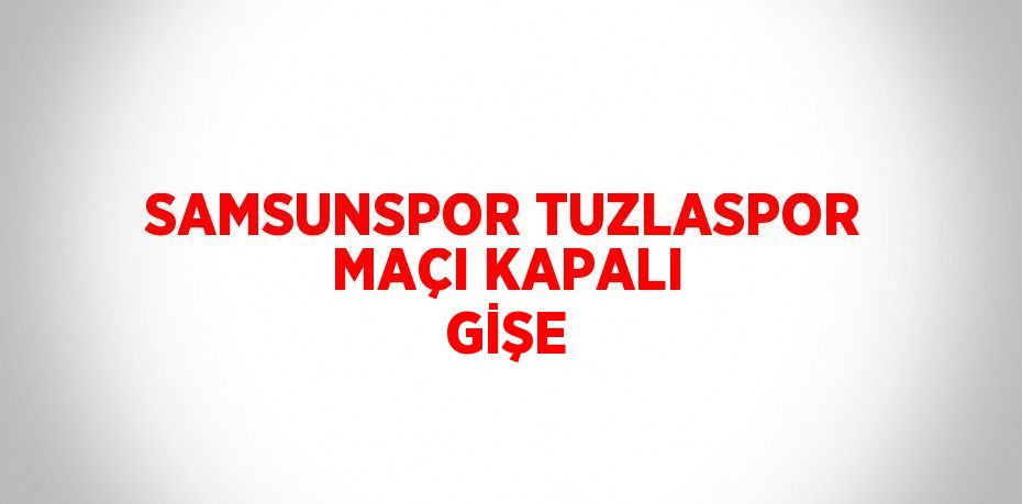 SAMSUNSPOR TUZLASPOR MAÇI KAPALI GİŞE