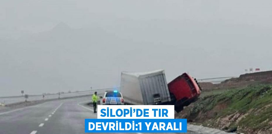 SİLOPİ’DE TIR DEVRİLDİ:1 YARALI