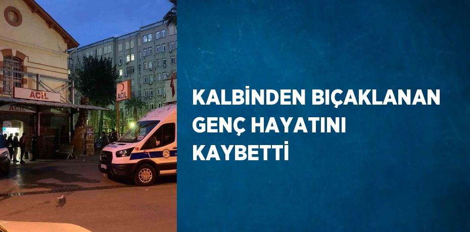 KALBİNDEN BIÇAKLANAN GENÇ HAYATINI KAYBETTİ