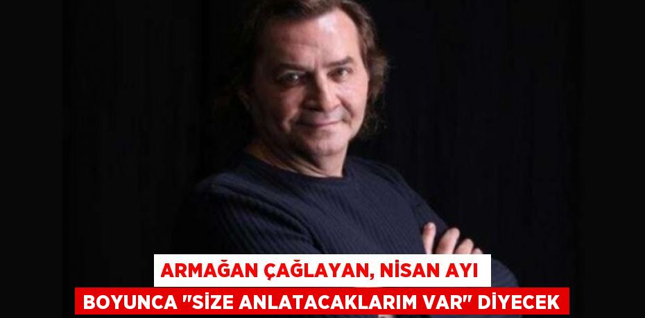 Armağan Çağlayan, nisan ayı boyunca "Size Anlatacaklarım Var" diyecek