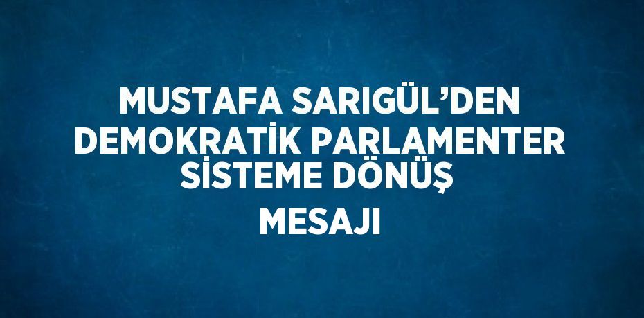 MUSTAFA SARIGÜL’DEN DEMOKRATİK PARLAMENTER SİSTEME DÖNÜŞ MESAJI