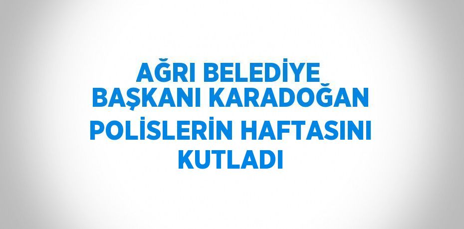 AĞRI BELEDİYE BAŞKANI KARADOĞAN POLİSLERİN HAFTASINI KUTLADI