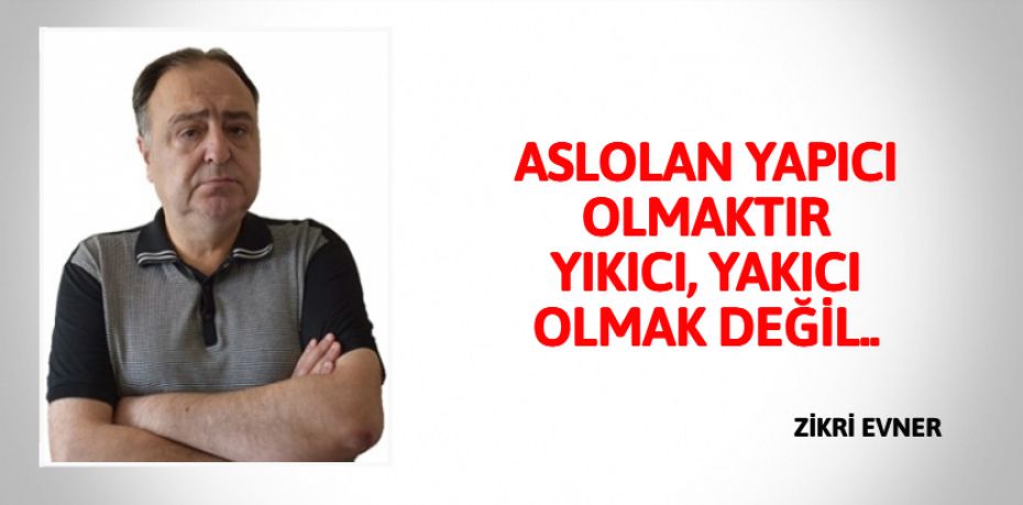 ASLOLAN YAPICI OLMAKTIR  YIKICI, YAKICI OLMAK DEĞİL..