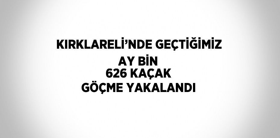 KIRKLARELİ’NDE GEÇTİĞİMİZ AY BİN 626 KAÇAK GÖÇME YAKALANDI