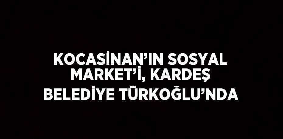 KOCASİNAN’IN SOSYAL MARKET’İ, KARDEŞ BELEDİYE TÜRKOĞLU’NDA