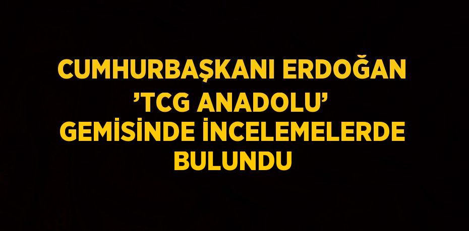 CUMHURBAŞKANI ERDOĞAN ’TCG ANADOLU’ GEMİSİNDE İNCELEMELERDE BULUNDU