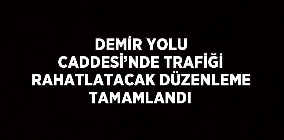 DEMİR YOLU CADDESİ’NDE TRAFİĞİ RAHATLATACAK DÜZENLEME TAMAMLANDI