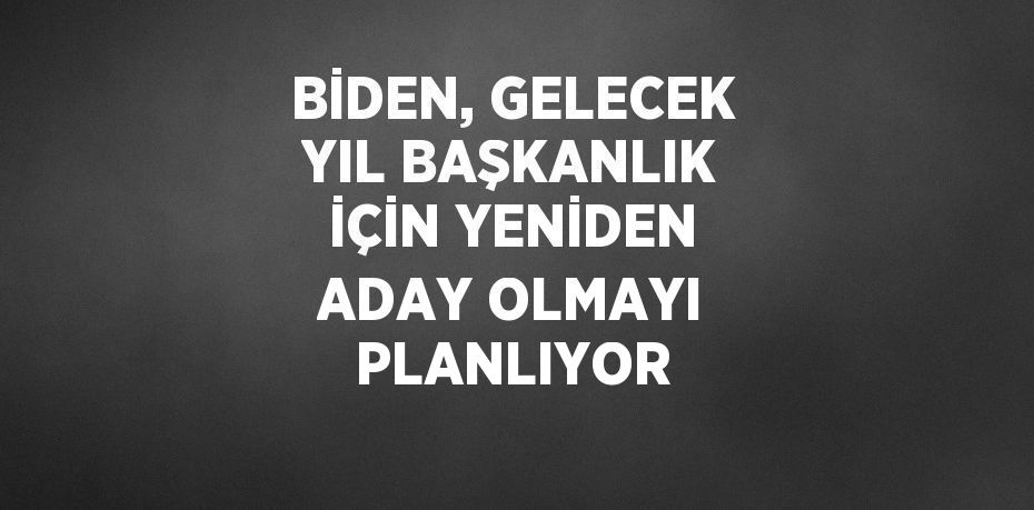 BİDEN, GELECEK YIL BAŞKANLIK İÇİN YENİDEN ADAY OLMAYI PLANLIYOR