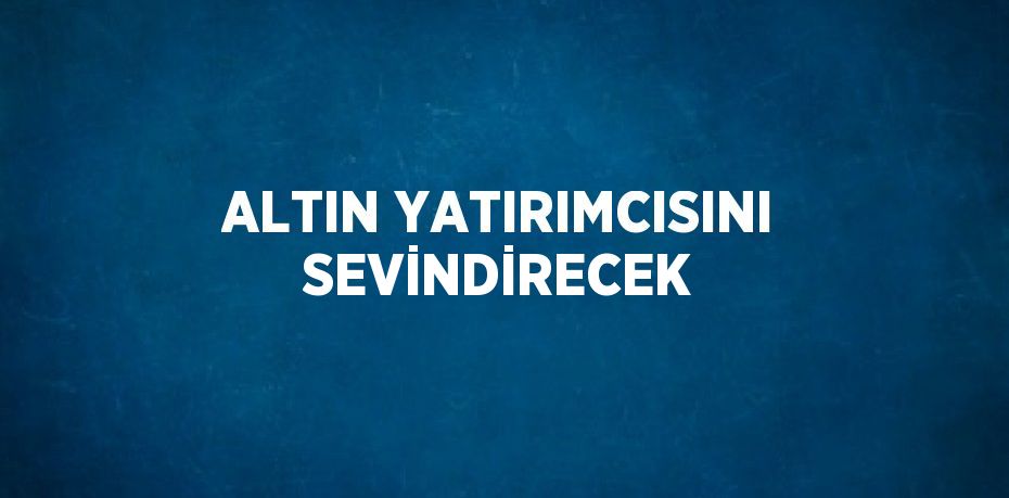 ALTIN YATIRIMCISINI SEVİNDİRECEK