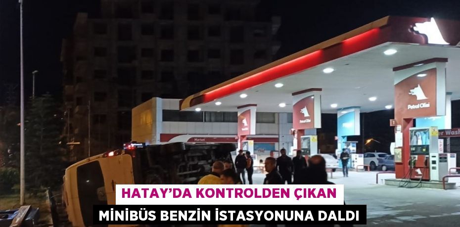 HATAY’DA KONTROLDEN ÇIKAN MİNİBÜS BENZİN İSTASYONUNA DALDI