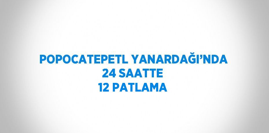 POPOCATEPETL YANARDAĞI’NDA 24 SAATTE 12 PATLAMA