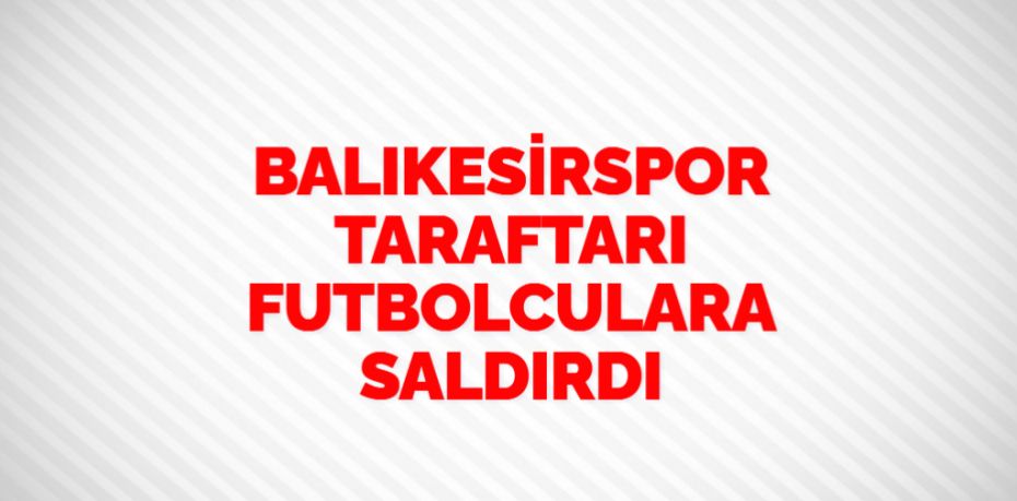 BALIKESİRSPOR TARAFTARI FUTBOLCULARA SALDIRDI