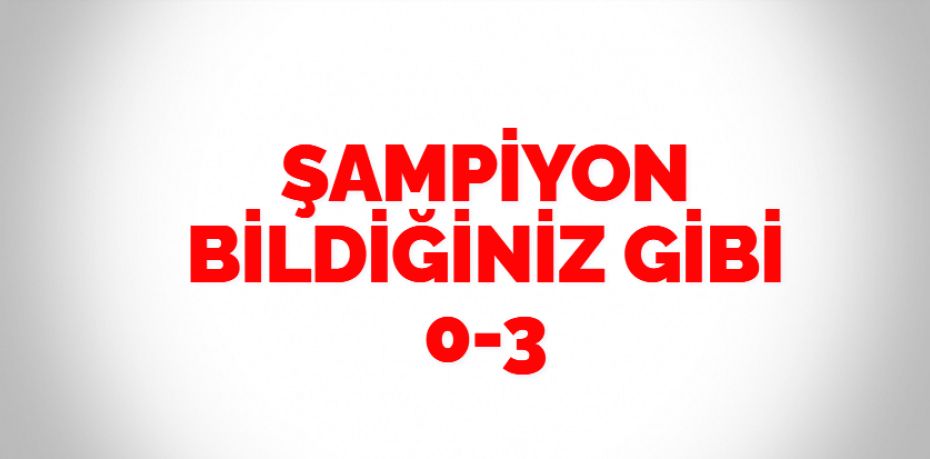 ŞAMPİYON BİLDİĞİNİZ GİBİ  0-3