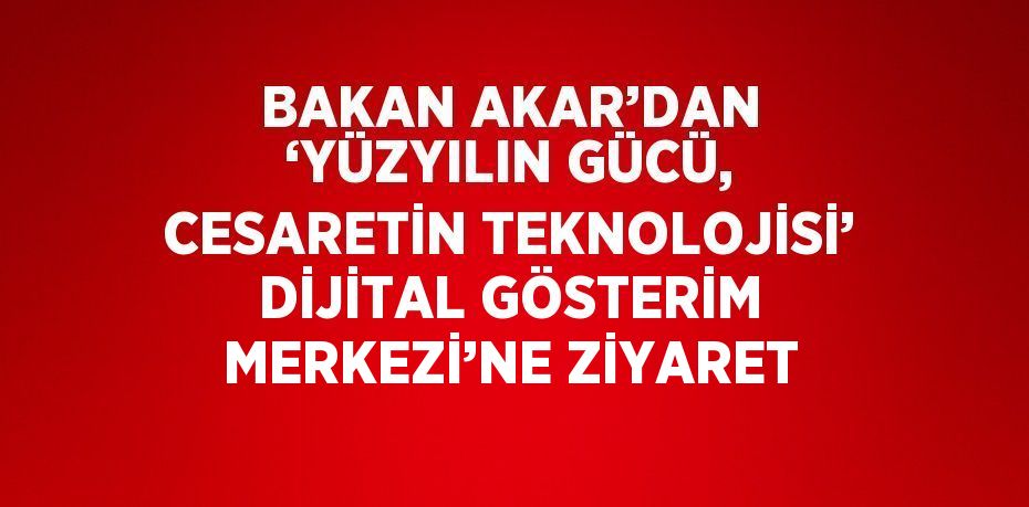 BAKAN AKAR’DAN ‘YÜZYILIN GÜCÜ, CESARETİN TEKNOLOJİSİ’ DİJİTAL GÖSTERİM MERKEZİ’NE ZİYARET