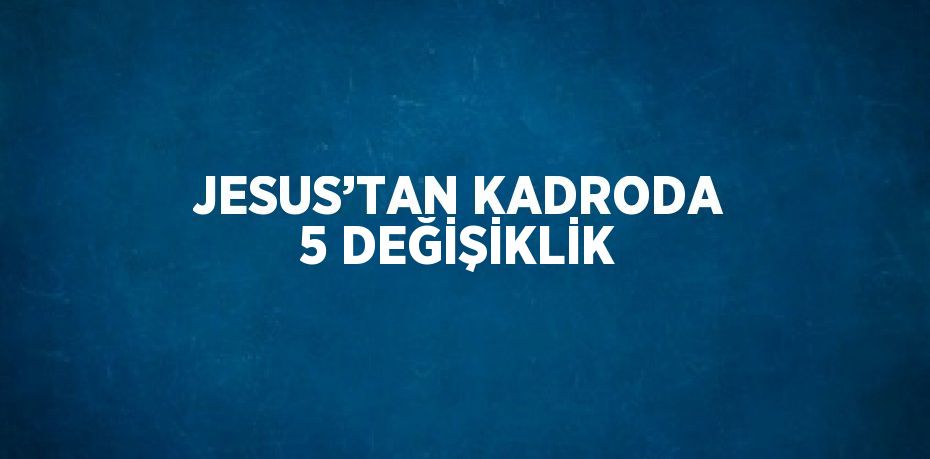 JESUS’TAN KADRODA 5 DEĞİŞİKLİK