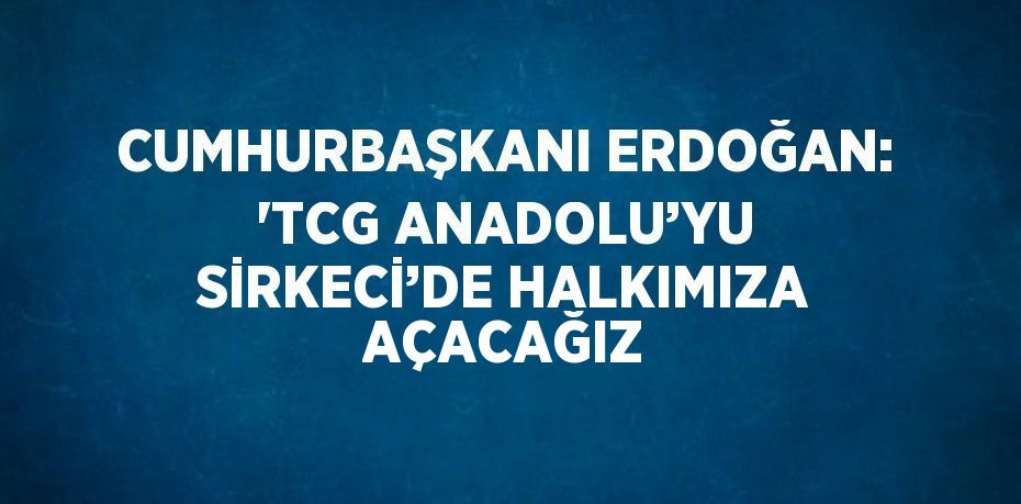 CUMHURBAŞKANI ERDOĞAN: 'TCG ANADOLU’YU SİRKECİ’DE HALKIMIZA AÇACAĞIZ