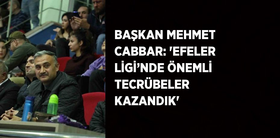 BAŞKAN MEHMET CABBAR: 'EFELER LİGİ’NDE ÖNEMLİ TECRÜBELER KAZANDIK'