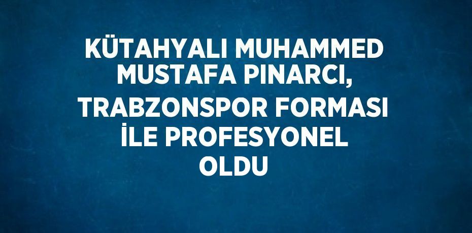 KÜTAHYALI MUHAMMED MUSTAFA PINARCI, TRABZONSPOR FORMASI İLE PROFESYONEL OLDU