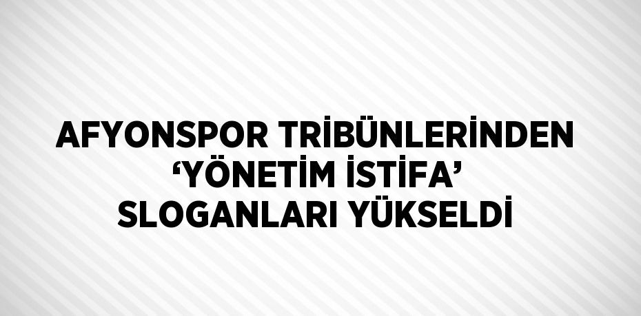 AFYONSPOR TRİBÜNLERİNDEN ‘YÖNETİM İSTİFA’ SLOGANLARI YÜKSELDİ