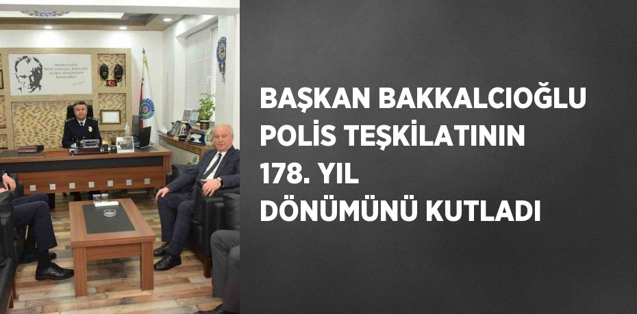 BAŞKAN BAKKALCIOĞLU POLİS TEŞKİLATININ 178. YIL DÖNÜMÜNÜ KUTLADI