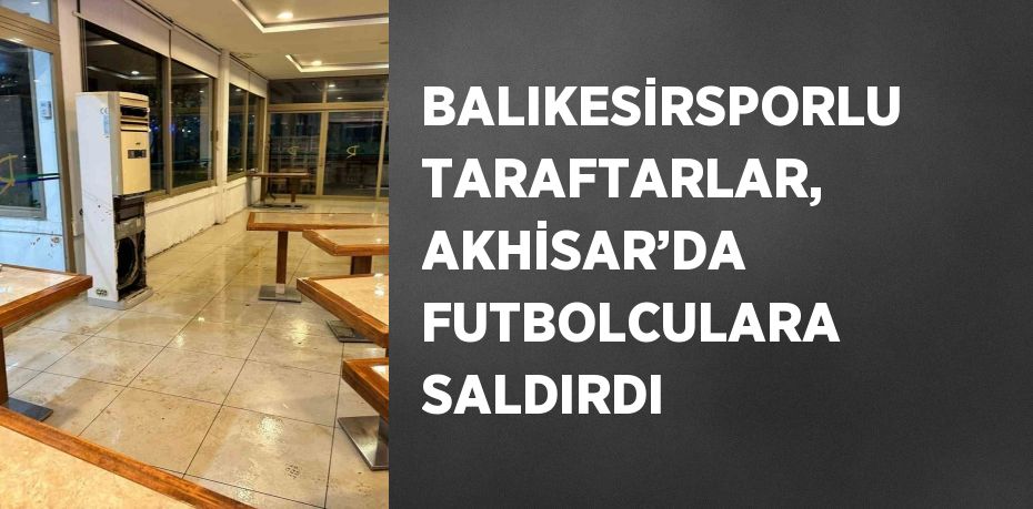 BALIKESİRSPORLU TARAFTARLAR, AKHİSAR’DA FUTBOLCULARA SALDIRDI