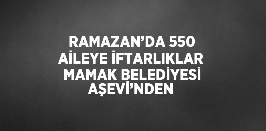 RAMAZAN’DA 550 AİLEYE İFTARLIKLAR MAMAK BELEDİYESİ AŞEVİ’NDEN