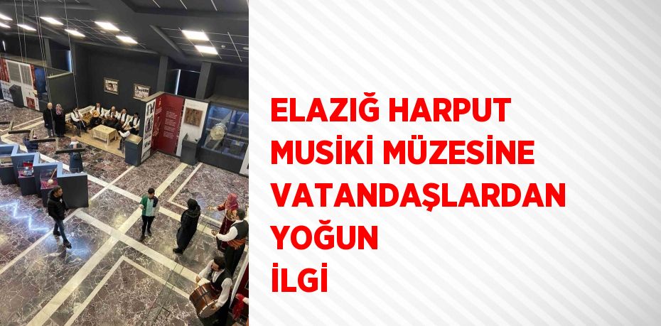 ELAZIĞ HARPUT MUSİKİ MÜZESİNE VATANDAŞLARDAN YOĞUN İLGİ