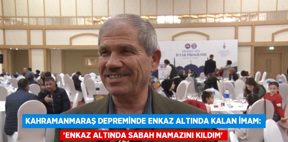 KAHRAMANMARAŞ DEPREMİNDE ENKAZ ALTINDA KALAN İMAM: 'ENKAZ ALTINDA SABAH NAMAZINI KILDIM'