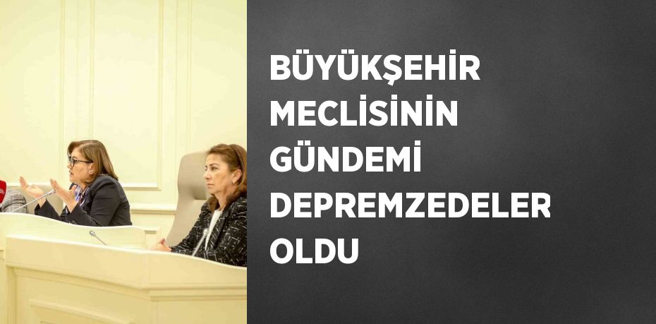 BÜYÜKŞEHİR MECLİSİNİN GÜNDEMİ DEPREMZEDELER OLDU