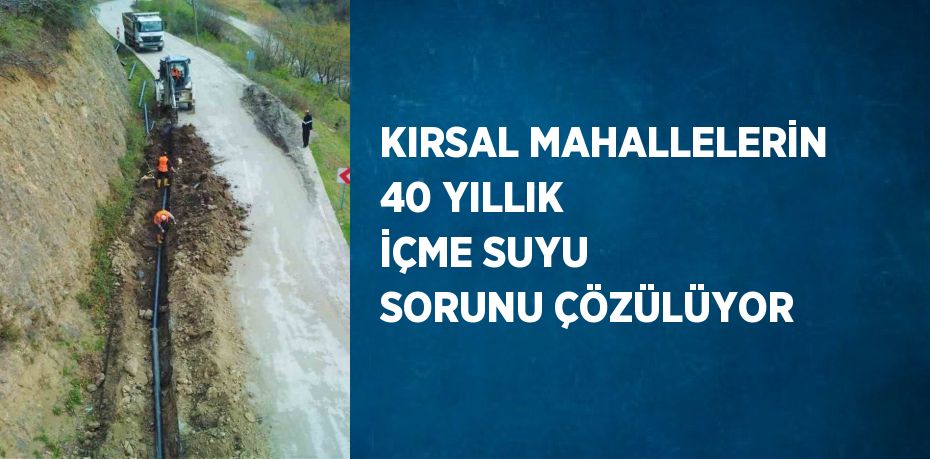 KIRSAL MAHALLELERİN 40 YILLIK İÇME SUYU SORUNU ÇÖZÜLÜYOR