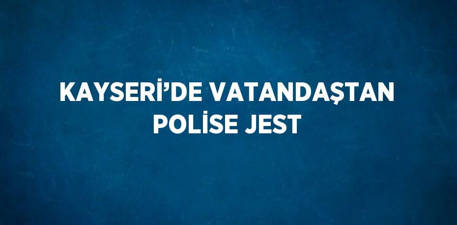 KAYSERİ’DE VATANDAŞTAN POLİSE JEST