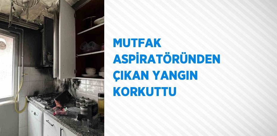 MUTFAK ASPİRATÖRÜNDEN ÇIKAN YANGIN KORKUTTU