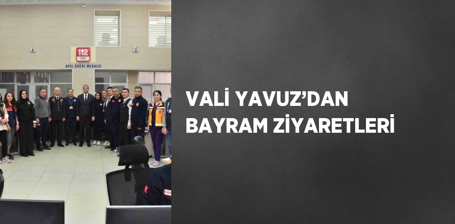 VALİ YAVUZ’DAN BAYRAM ZİYARETLERİ