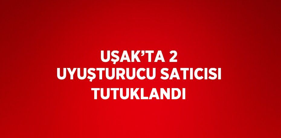 UŞAK’TA 2 UYUŞTURUCU SATICISI TUTUKLANDI