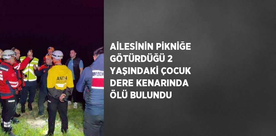 AİLESİNİN PİKNİĞE GÖTÜRDÜĞÜ 2 YAŞINDAKİ ÇOCUK DERE KENARINDA ÖLÜ BULUNDU