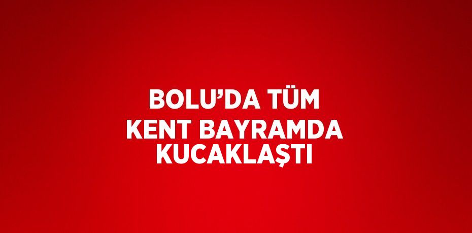 BOLU’DA TÜM KENT BAYRAMDA KUCAKLAŞTI