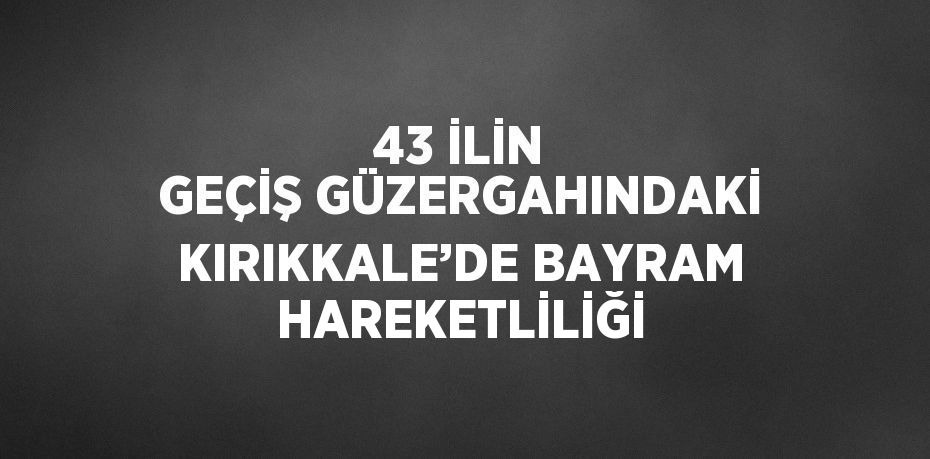 43 İLİN GEÇİŞ GÜZERGAHINDAKİ KIRIKKALE’DE BAYRAM HAREKETLİLİĞİ