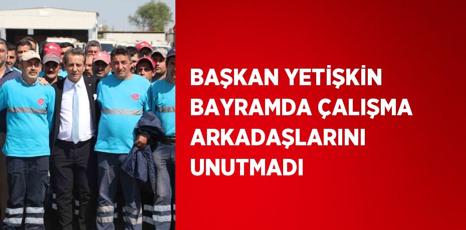 BAŞKAN YETİŞKİN BAYRAMDA ÇALIŞMA ARKADAŞLARINI UNUTMADI