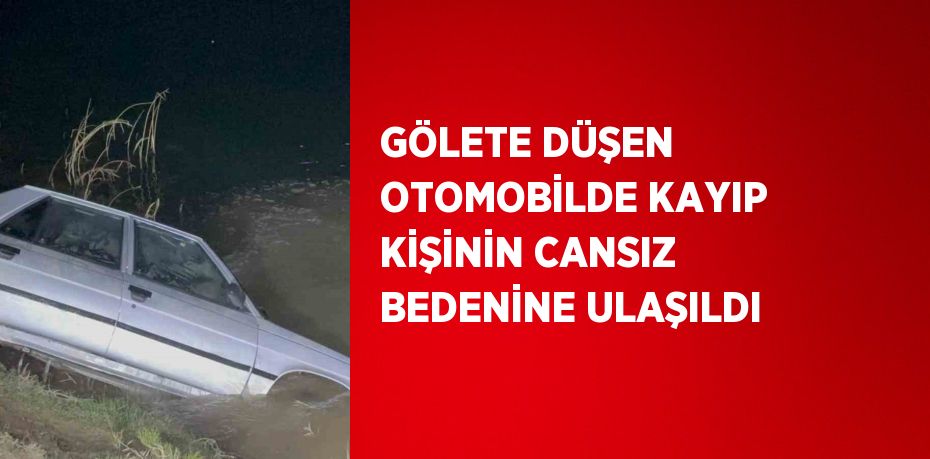 GÖLETE DÜŞEN OTOMOBİLDE KAYIP KİŞİNİN CANSIZ BEDENİNE ULAŞILDI