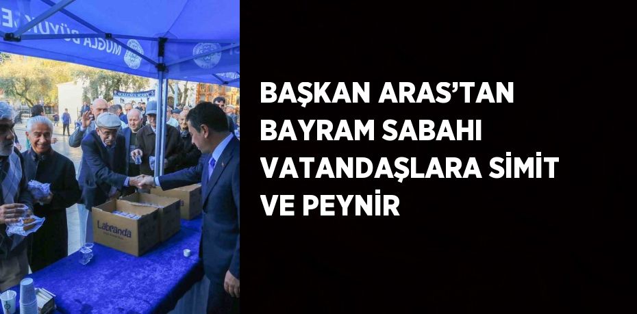 BAŞKAN ARAS’TAN BAYRAM SABAHI VATANDAŞLARA SİMİT VE PEYNİR