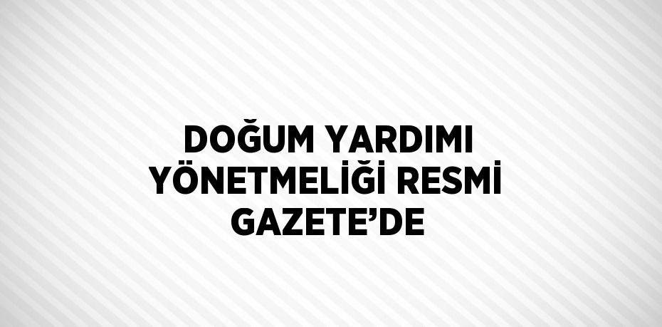 DOĞUM YARDIMI YÖNETMELİĞİ RESMİ GAZETE’DE