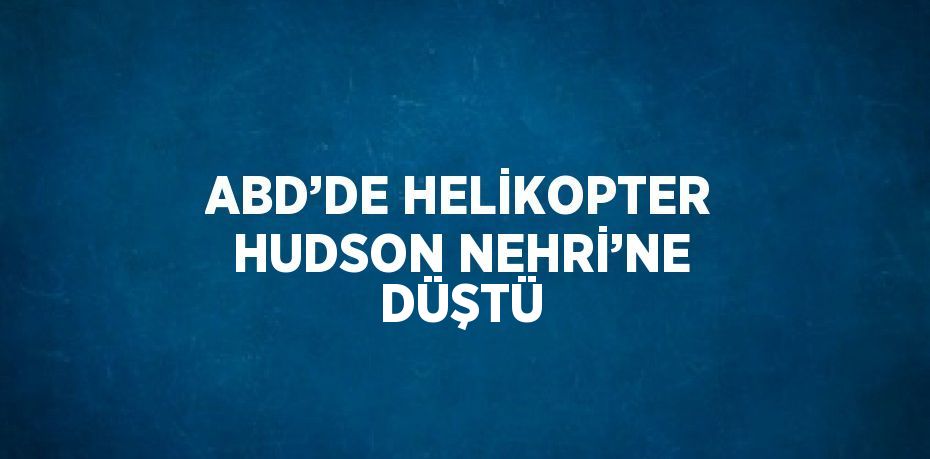 ABD’DE HELİKOPTER HUDSON NEHRİ’NE DÜŞTÜ