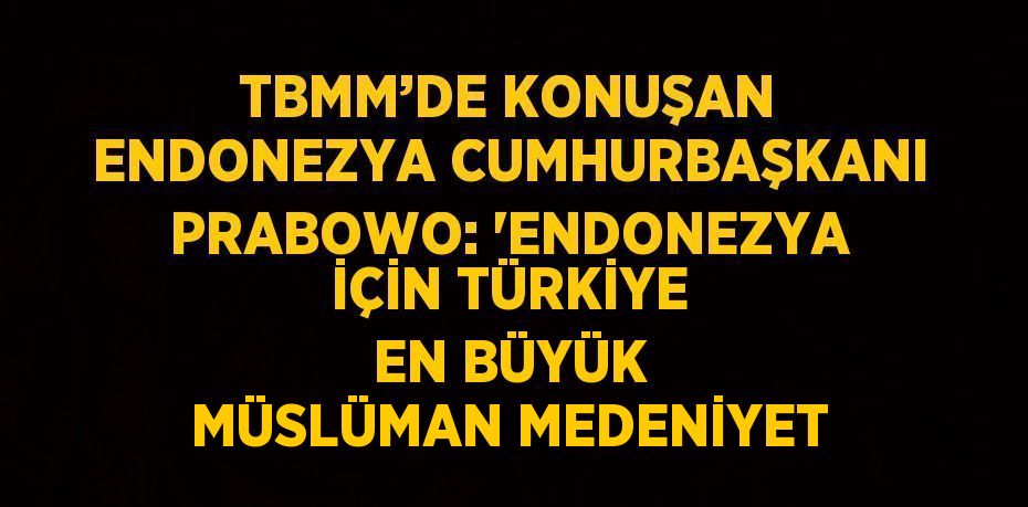 TBMM’DE KONUŞAN ENDONEZYA CUMHURBAŞKANI PRABOWO: 'ENDONEZYA İÇİN TÜRKİYE EN BÜYÜK MÜSLÜMAN MEDENİYET
