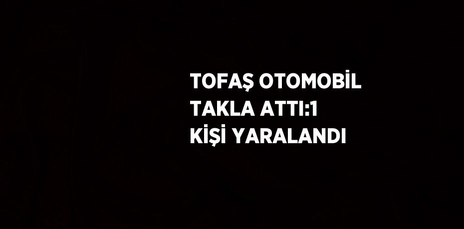 TOFAŞ OTOMOBİL TAKLA ATTI:1 KİŞİ YARALANDI